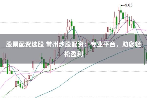 股票配资选股 常州炒股配资：专业平台，助您轻松盈利
