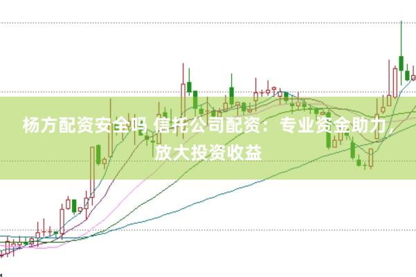 杨方配资安全吗 信托公司配资：专业资金助力，放大投资收益