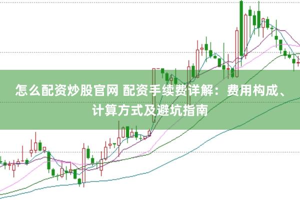 怎么配资炒股官网 配资手续费详解：费用构成、计算方式及避坑指南