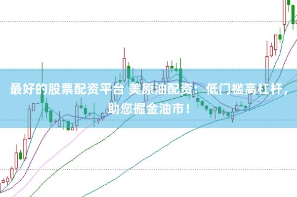 最好的股票配资平台 美原油配资：低门槛高杠杆，助您掘金油市！