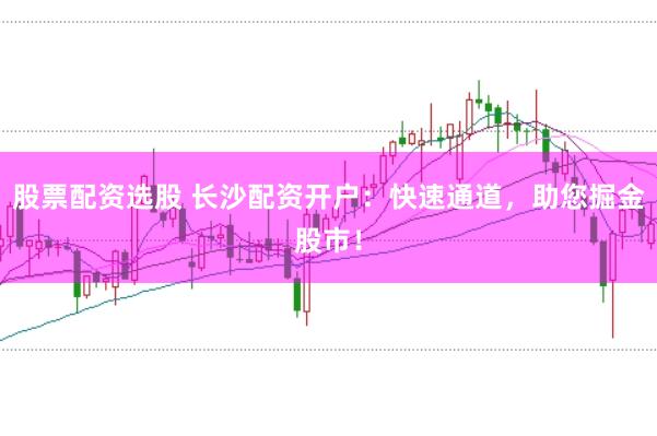 股票配资选股 长沙配资开户：快速通道，助您掘金股市！