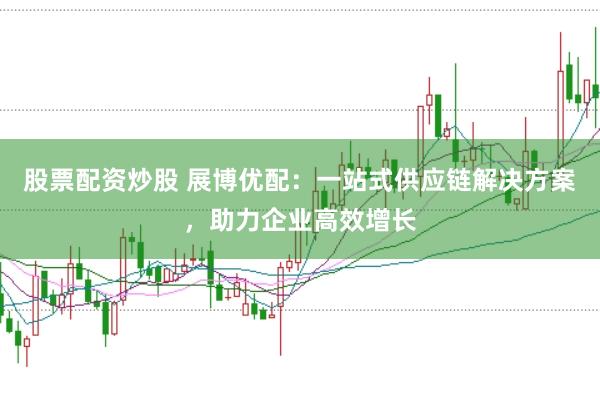 股票配资炒股 展博优配：一站式供应链解决方案，助力企业高效增长