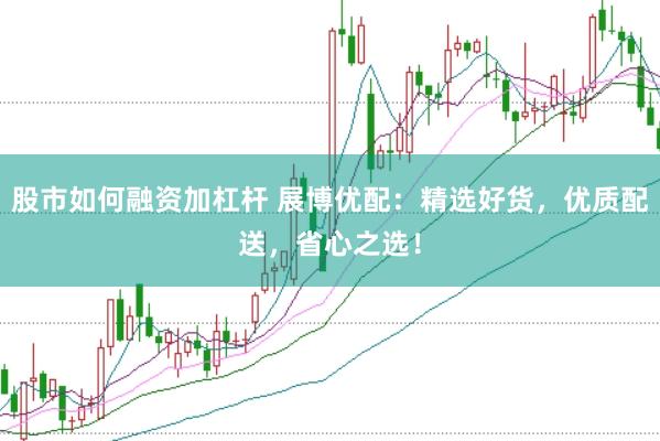 股市如何融资加杠杆 展博优配：精选好货，优质配送，省心之选！
