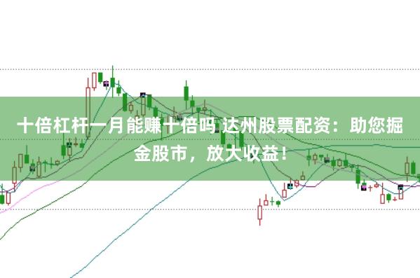 十倍杠杆一月能赚十倍吗 达州股票配资：助您掘金股市，放大收益！