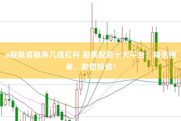a股融资融券几倍杠杆 股票配资十大平台：精选榜单，助您投资！