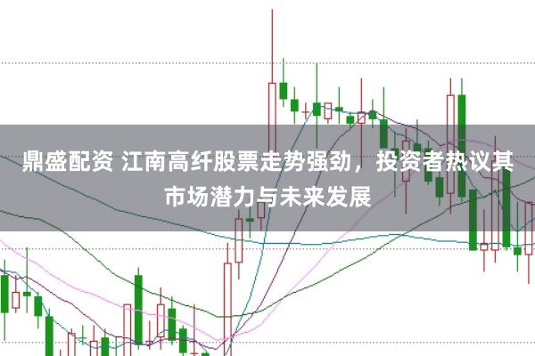 鼎盛配资 江南高纤股票走势强劲，投资者热议其市场潜力与未来发展