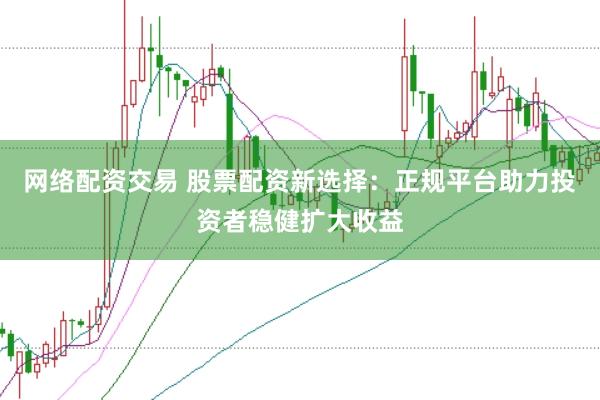 网络配资交易 股票配资新选择：正规平台助力投资者稳健扩大收益