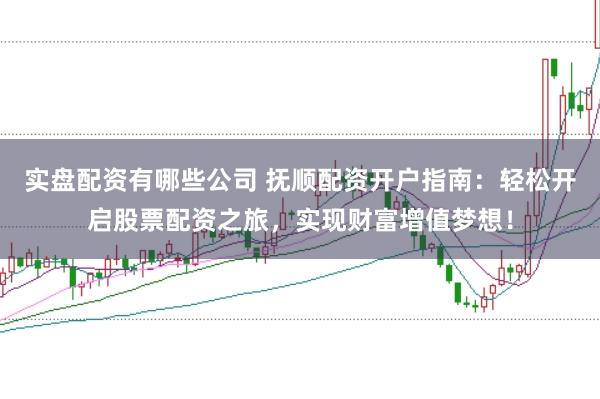 实盘配资有哪些公司 抚顺配资开户指南：轻松开启股票配资之旅，实现财富增值梦想！