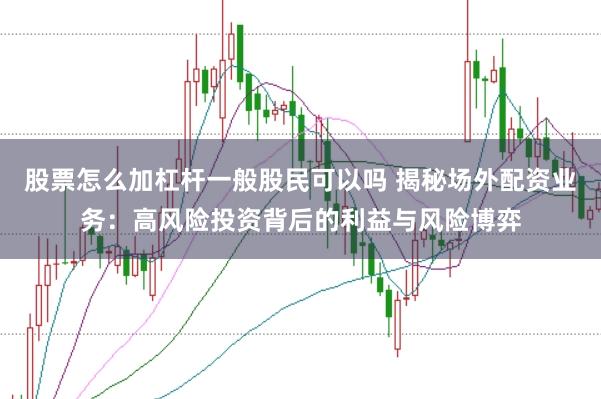 股票怎么加杠杆一般股民可以吗 揭秘场外配资业务：高风险投资背后的利益与风险博弈