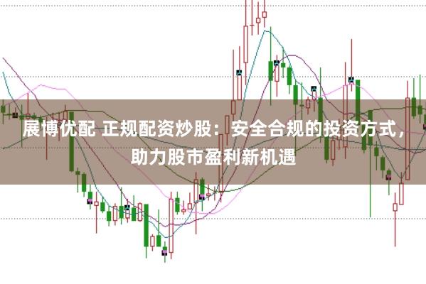 展博优配 正规配资炒股：安全合规的投资方式，助力股市盈利新机遇