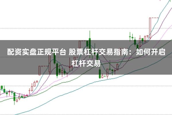 配资实盘正规平台 股票杠杆交易指南：如何开启杠杆交易