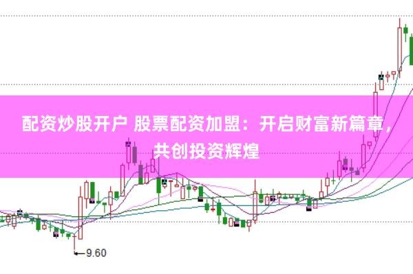 配资炒股开户 股票配资加盟：开启财富新篇章，共创投资辉煌