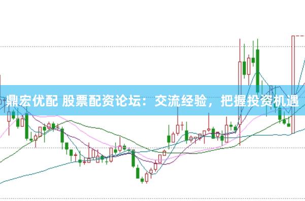 鼎宏优配 股票配资论坛：交流经验，把握投资机遇