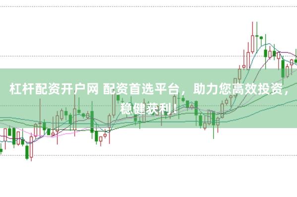 杠杆配资开户网 配资首选平台，助力您高效投资，稳健获利！