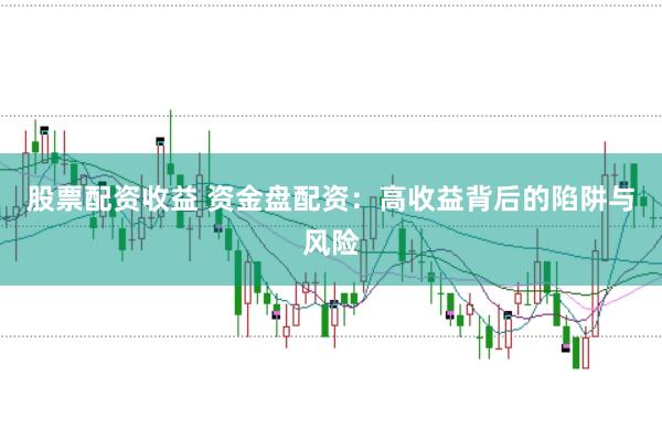 股票配资收益 资金盘配资：高收益背后的陷阱与风险