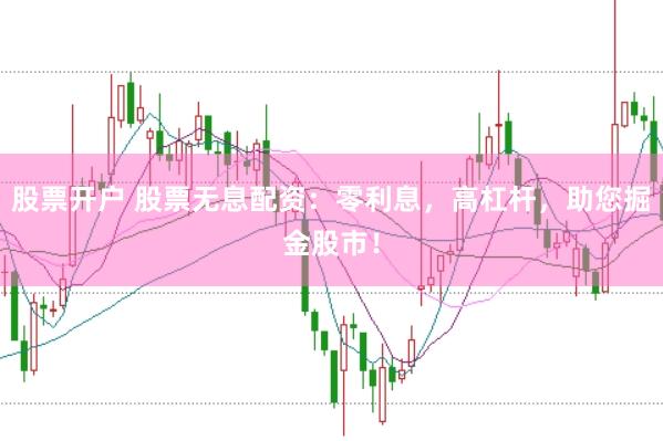 股票开户 股票无息配资：零利息，高杠杆，助您掘金股市！