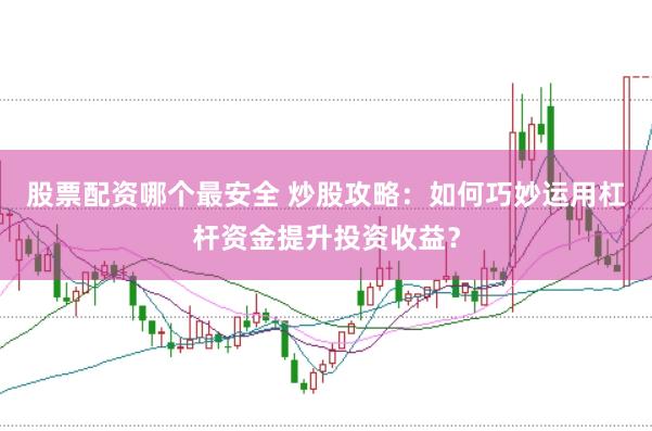 股票配资哪个最安全 炒股攻略：如何巧妙运用杠杆资金提升投资收益？