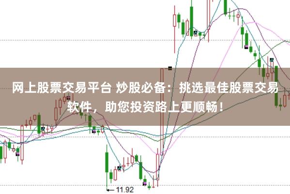 网上股票交易平台 炒股必备：挑选最佳股票交易软件，助您投资路上更顺畅！