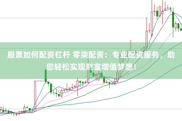 股票如何配资杠杆 零柒配资：专业配资服务，助您轻松实现财富增值梦想！