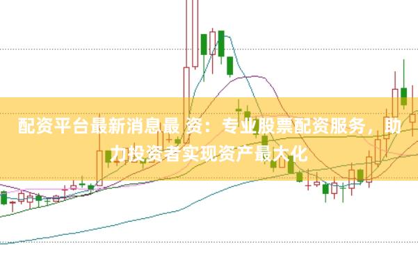 配资平台最新消息最 资：专业股票配资服务，助力投资者实现资产最大化