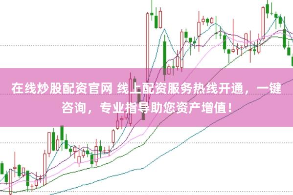 在线炒股配资官网 线上配资服务热线开通，一键咨询，专业指导助您资产增值！