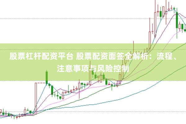 股票杠杆配资平台 股票配资面签全解析：流程、注意事项与风险控制