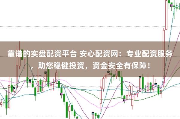 靠谱的实盘配资平台 安心配资网:专业配资服务,助您稳健投资,资金安全有保障!