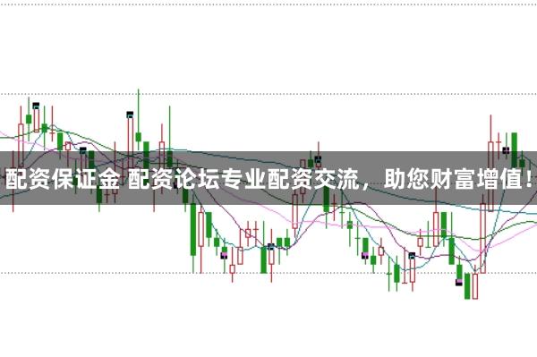 配资保证金 配资论坛专业配资交流,助您财富增值!