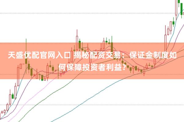 天盛优配官网入口 揭秘配资交易：保证金制度如何保障投资者利益？
