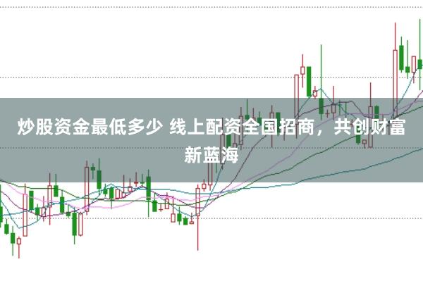 炒股资金最低多少 线上配资全国招商,共创财富新蓝海