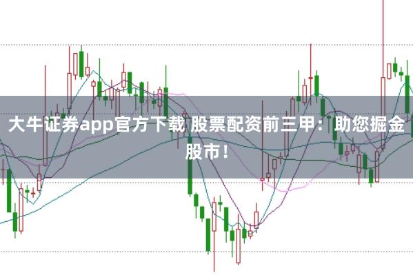 大牛证券app官方下载 股票配资前三甲:助您掘金股市!