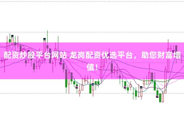 配资炒股平台网站 龙岗配资优选平台,助您财富增值!