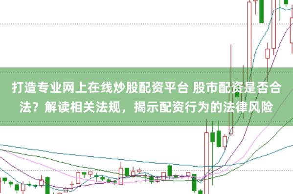 打造专业网上在线炒股配资平台 股市配资是否合法?解读相关法规,揭示配资行为的法律风险