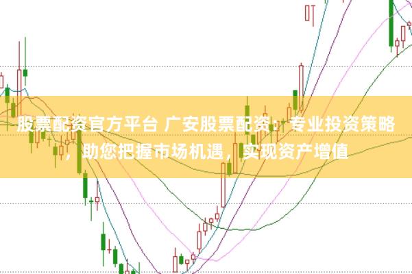 股票配资官方平台 广安股票配资:专业投资策略,助您把握市场机遇,实现资产增值