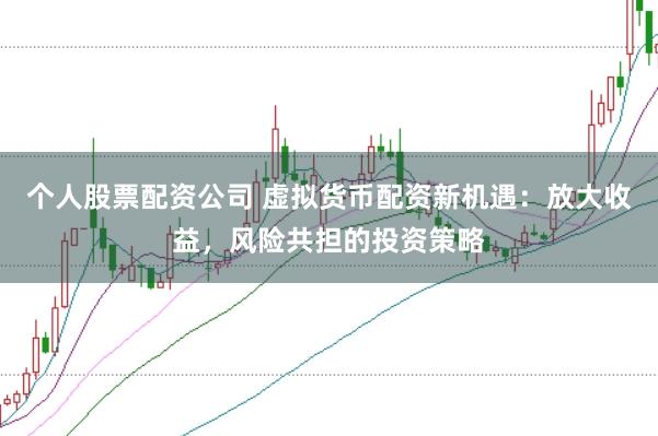 个人股票配资公司 虚拟货币配资新机遇：放大收益，风险共担的投资策略