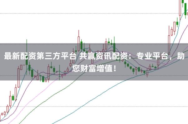 最新配资第三方平台 共赢资讯配资:专业平台,助您财富增值!