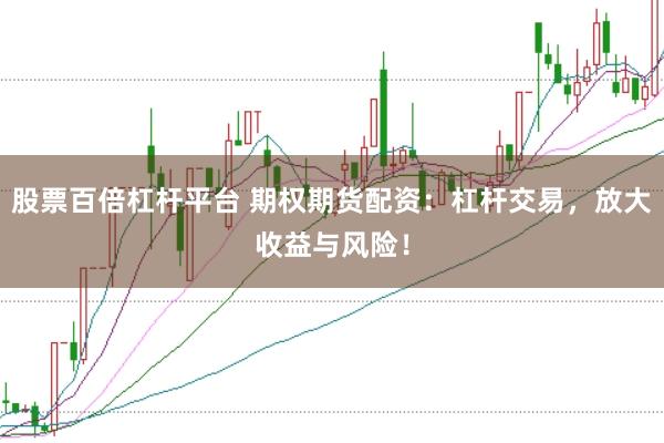 股票百倍杠杆平台 期权期货配资:杠杆交易,放大收益与风险!