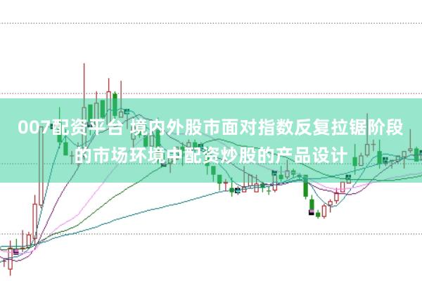 007配资平台 境内外股市面对指数反复拉锯阶段的市场环境中配资炒股的产品设计