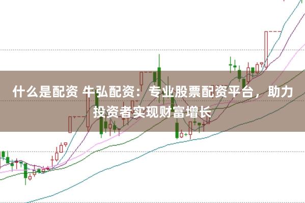 什么是配资 牛弘配资:专业股票配资平台,助力投资者实现财富增长