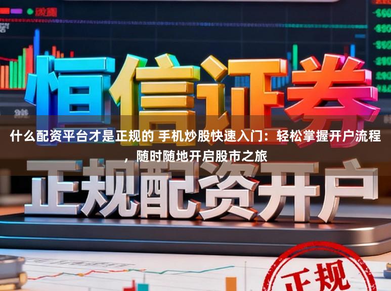 什么配资平台才是正规的 手机炒股快速入门：轻松掌握开户流程，随时随地开启股市之旅