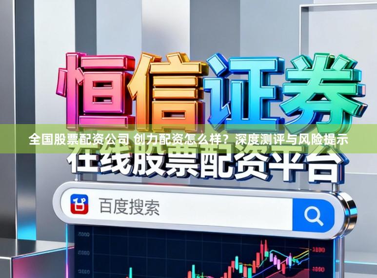 全国股票配资公司 创力配资怎么样?深度测评与风险提示