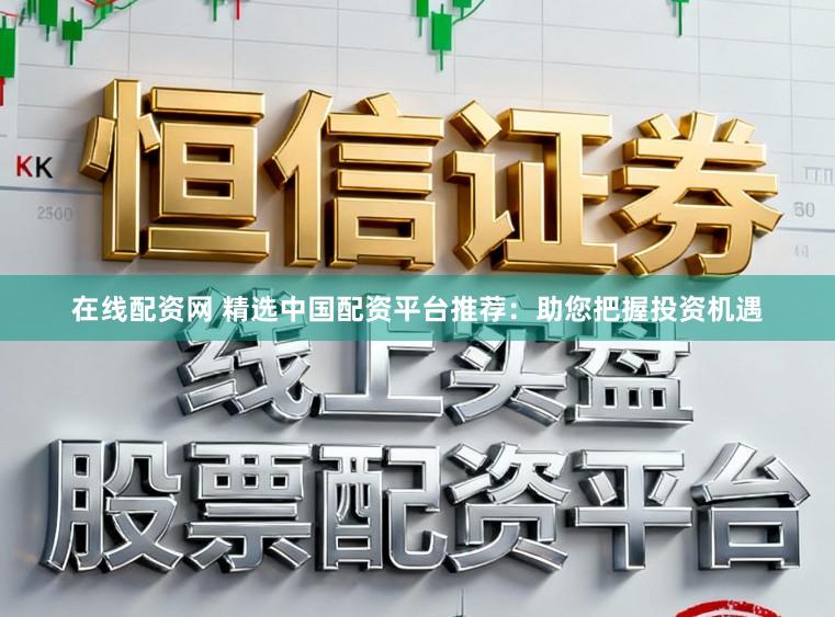 在线配资网 精选中国配资平台推荐:助您把握投资机遇