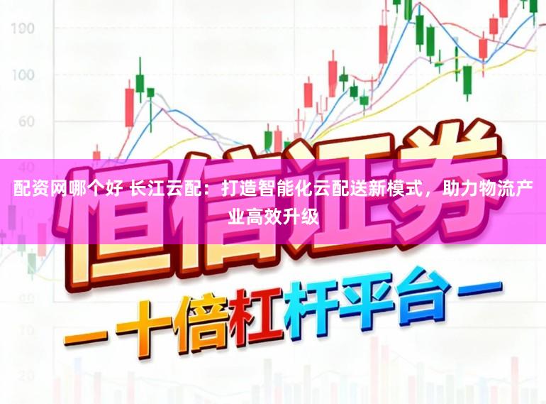 配资网哪个好 长江云配：打造智能化云配送新模式，助力物流产业高效升级