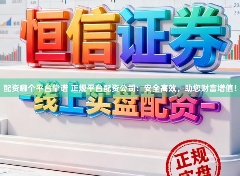 配资哪个平台靠谱 正规平台配资公司:安全高效,助您财富增值!