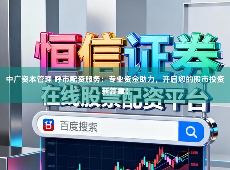 中广资本管理 呼市配资服务：专业资金助力，开启您的股市投资新篇章！