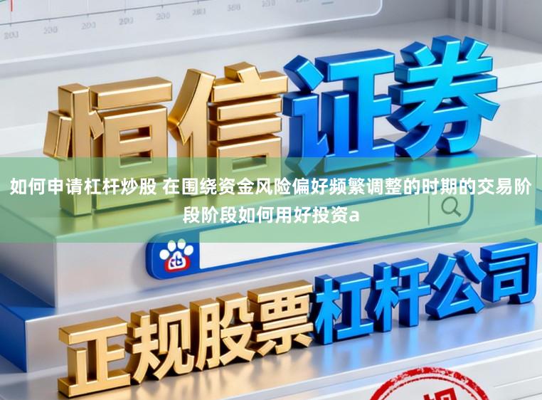 如何申请杠杆炒股 在围绕资金风险偏好频繁调整的时期的交易阶段阶段如何用好投资a