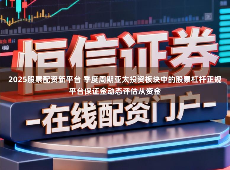 2025股票配资新平台 季度周期亚太投资板块中的股票杠杆正规平台保证金动态评估从资金