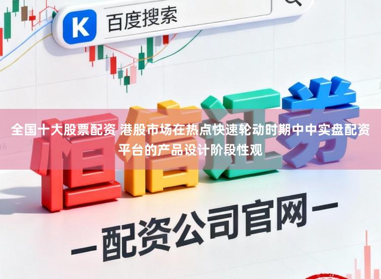 全国十大股票配资 港股市场在热点快速轮动时期中中实盘配资平台的产品设计阶段性观
